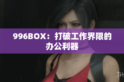 996BOX：打破工作界限的办公利器