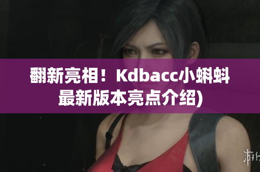 翻新亮相！Kdbacc小蝌蚪最新版本亮点介绍)