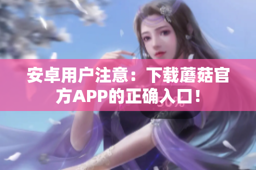 安卓用户注意：下载蘑菇官方APP的正确入口！