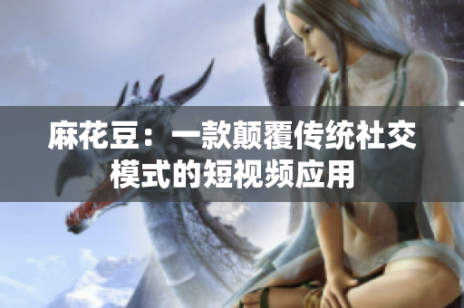 麻花豆：一款颠覆传统社交模式的短视频应用