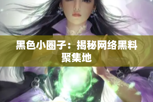 黑色小圈子：揭秘网络黑料聚集地