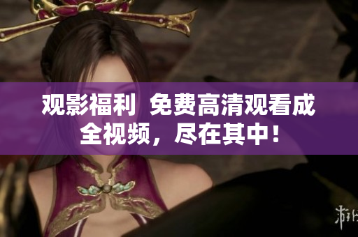 观影福利  免费高清观看成全视频，尽在其中！