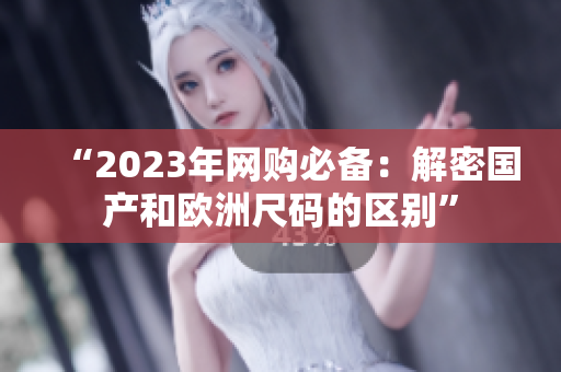 “2023年网购必备：解密国产和欧洲尺码的区别”