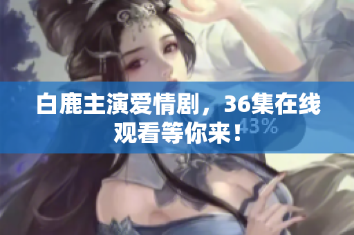 白鹿主演爱情剧，36集在线观看等你来！
