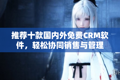 推荐十款国内外免费CRM软件，轻松协同销售与管理