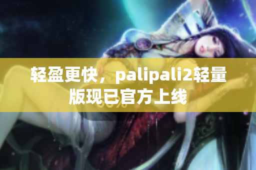 轻盈更快，palipali2轻量版现已官方上线