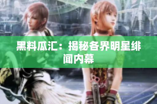 黑料瓜汇：揭秘各界明星绯闻内幕