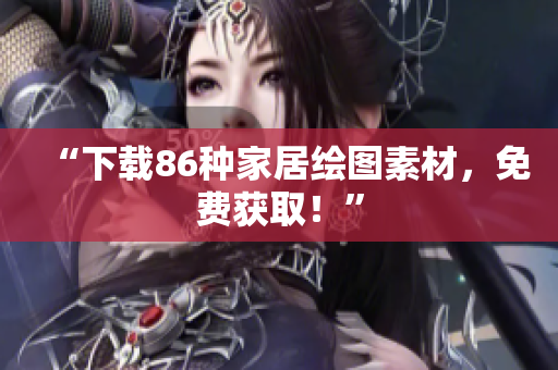 “下载86种家居绘图素材，免费获取！”