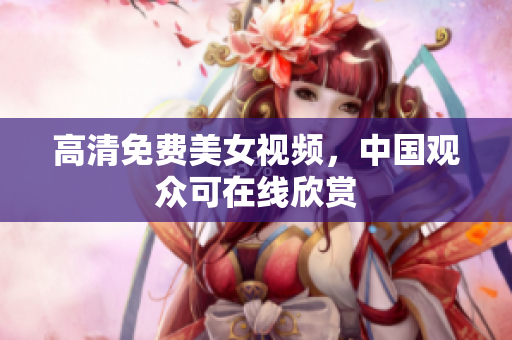 高清免费美女视频，中国观众可在线欣赏