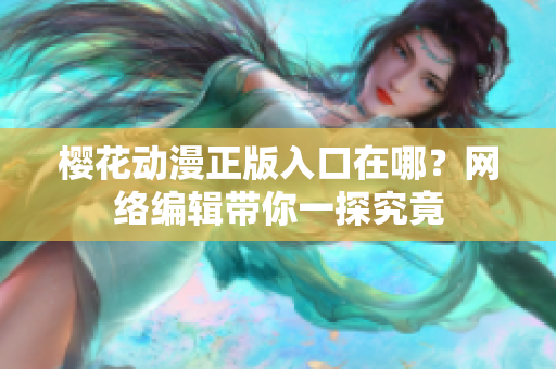 樱花动漫正版入口在哪？网络编辑带你一探究竟