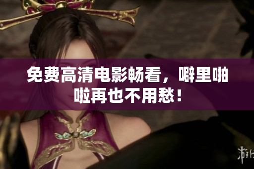 免费高清电影畅看，噼里啪啦再也不用愁！