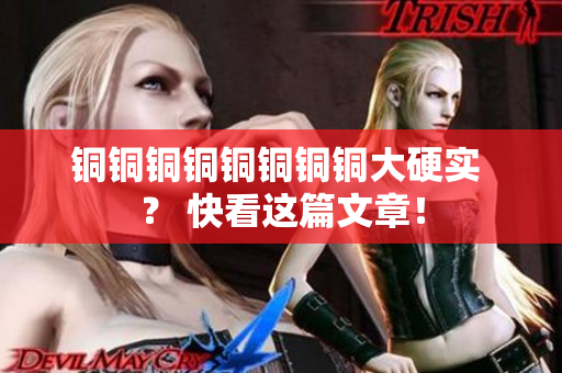 铜铜铜铜铜铜铜铜大硬实 ？ 快看这篇文章！