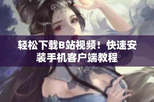 轻松下载B站视频！快速安装手机客户端教程