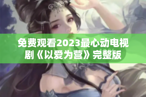 免费观看2023最心动电视剧《以爱为营》完整版
