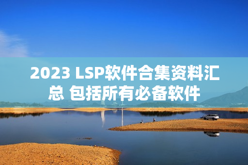 2023 LSP软件合集资料汇总 包括所有必备软件