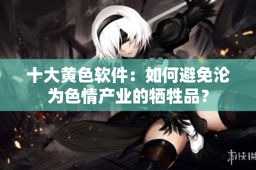 十大黄色软件：如何避免沦为色情产业的牺牲品？