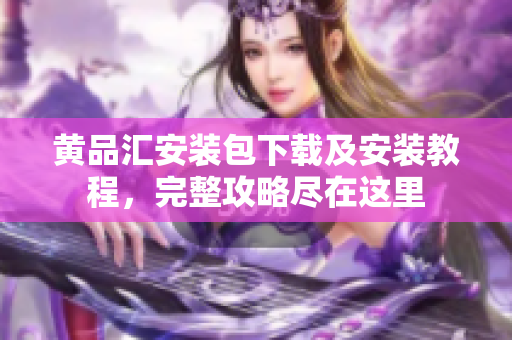 黄品汇安装包下载及安装教程，完整攻略尽在这里