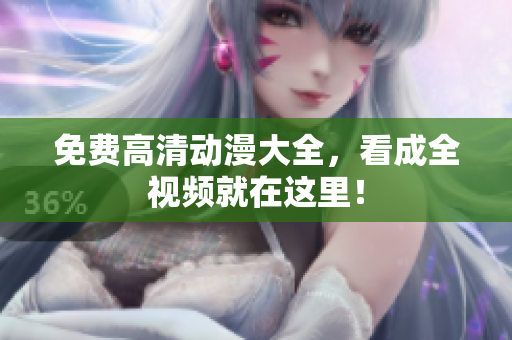 免费高清动漫大全，看成全视频就在这里！