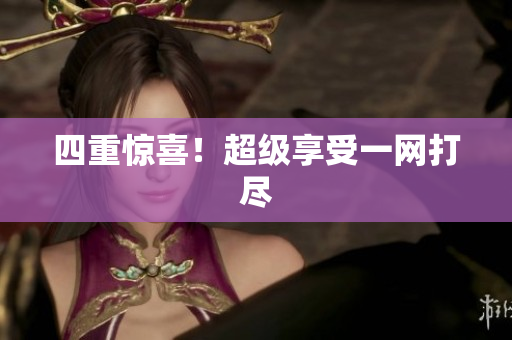 四重惊喜！超级享受一网打尽