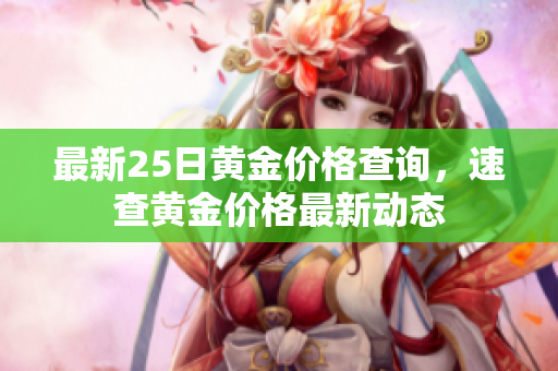最新25日黄金价格查询，速查黄金价格最新动态