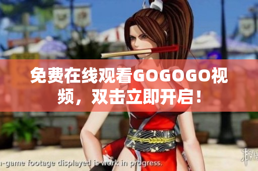 免费在线观看GOGOGO视频，双击立即开启！