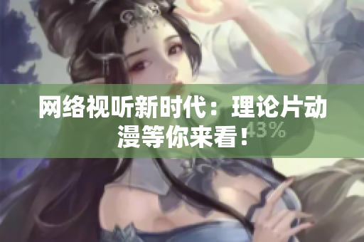 网络视听新时代：理论片动漫等你来看！