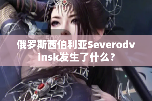 俄罗斯西伯利亚Severodvinsk发生了什么？