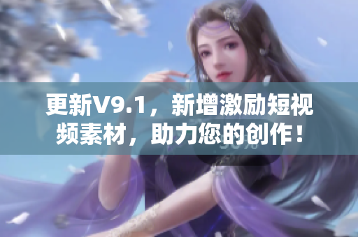 更新V9.1，新增激励短视频素材，助力您的创作！