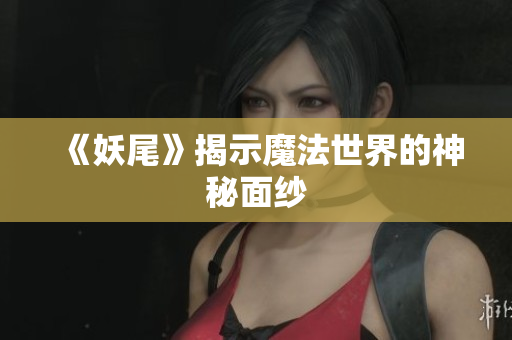《妖尾》揭示魔法世界的神秘面纱