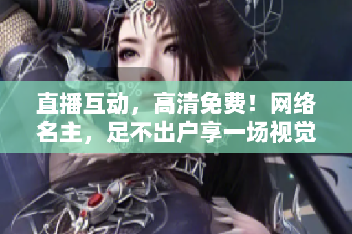 直播互动，高清免费！网络名主，足不出户享一场视觉盛宴！