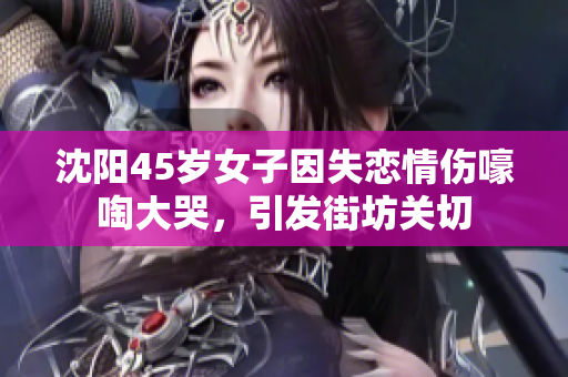 沈阳45岁女子因失恋情伤嚎啕大哭，引发街坊关切