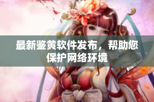 最新鉴黄软件发布，帮助您保护网络环境