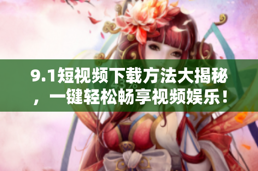 9.1短视频下载方法大揭秘，一键轻松畅享视频娱乐！