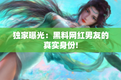 独家曝光：黑料网红男友的真实身份!