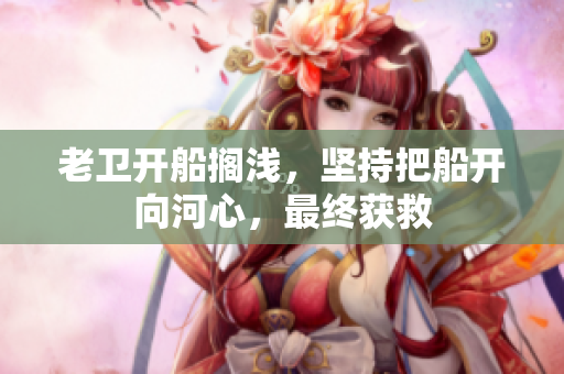 老卫开船搁浅，坚持把船开向河心，最终获救