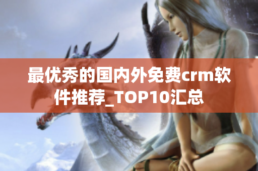 最优秀的国内外免费crm软件推荐_TOP10汇总