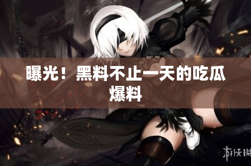 曝光！黑料不止一天的吃瓜爆料