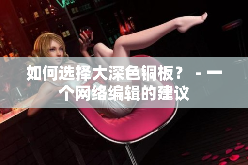 如何选择大深色铜板？ - 一个网络编辑的建议