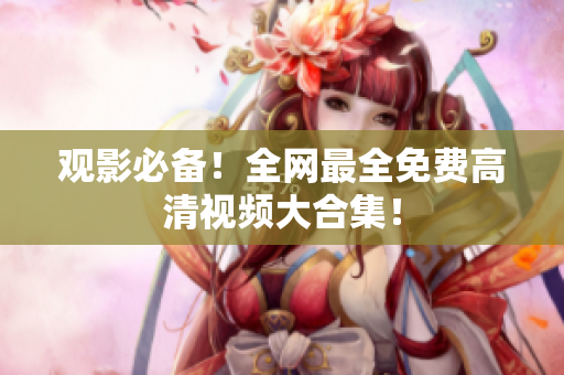 观影必备！全网最全免费高清视频大合集！