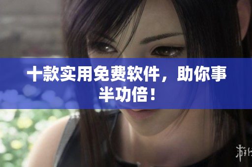 十款实用免费软件，助你事半功倍！
