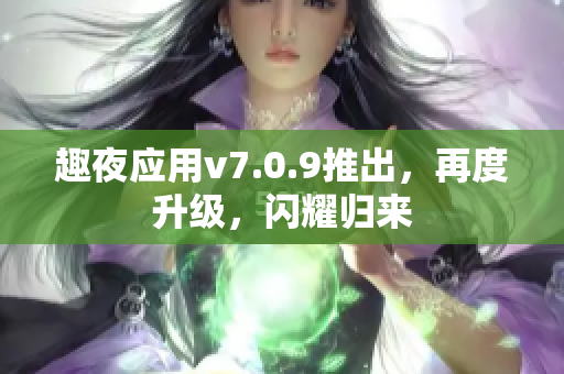 趣夜应用v7.0.9推出，再度升级，闪耀归来