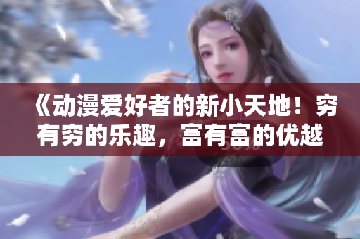 《动漫爱好者的新小天地！穷有穷的乐趣，富有富的优越感》