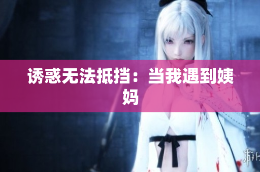 诱惑无法抵挡：当我遇到姨妈