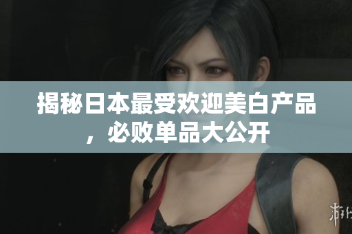 揭秘日本最受欢迎美白产品，必败单品大公开
