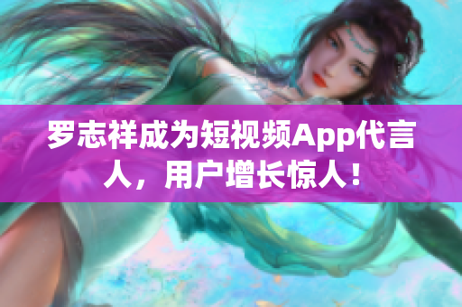 罗志祥成为短视频App代言人，用户增长惊人！