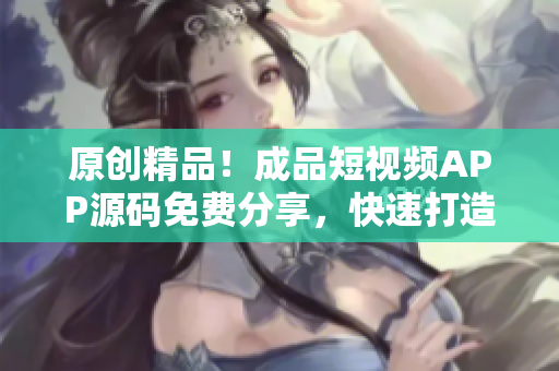 原创精品！成品短视频APP源码免费分享，快速打造个性化应用