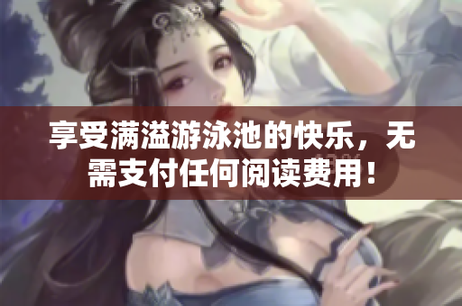 享受满溢游泳池的快乐，无需支付任何阅读费用！