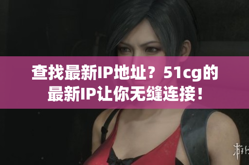 查找最新IP地址？51cg的最新IP让你无缝连接！