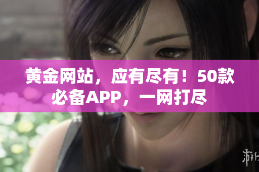 黄金网站，应有尽有！50款必备APP，一网打尽