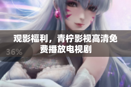 观影福利，青柠影视高清免费播放电视剧